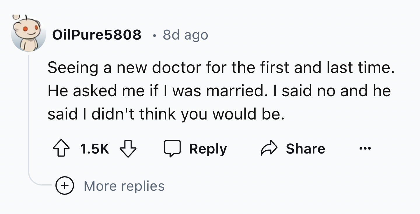 number - OilPure5808 8d ago Seeing a new doctor for the first and last time. He asked me if I was married. I said no and he said I didn't think you would be. More replies